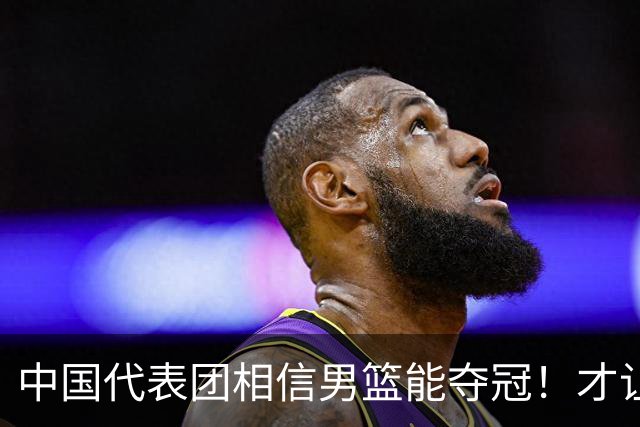 中国代表团相信男篮能夺冠！才让胡明轩当旗手 名记：郭士强不会辞职