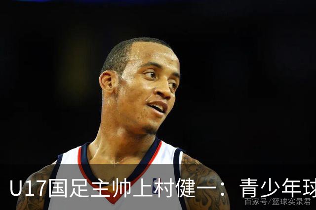 U17国足主帅上村健一：青少年球员培养需要五环并重